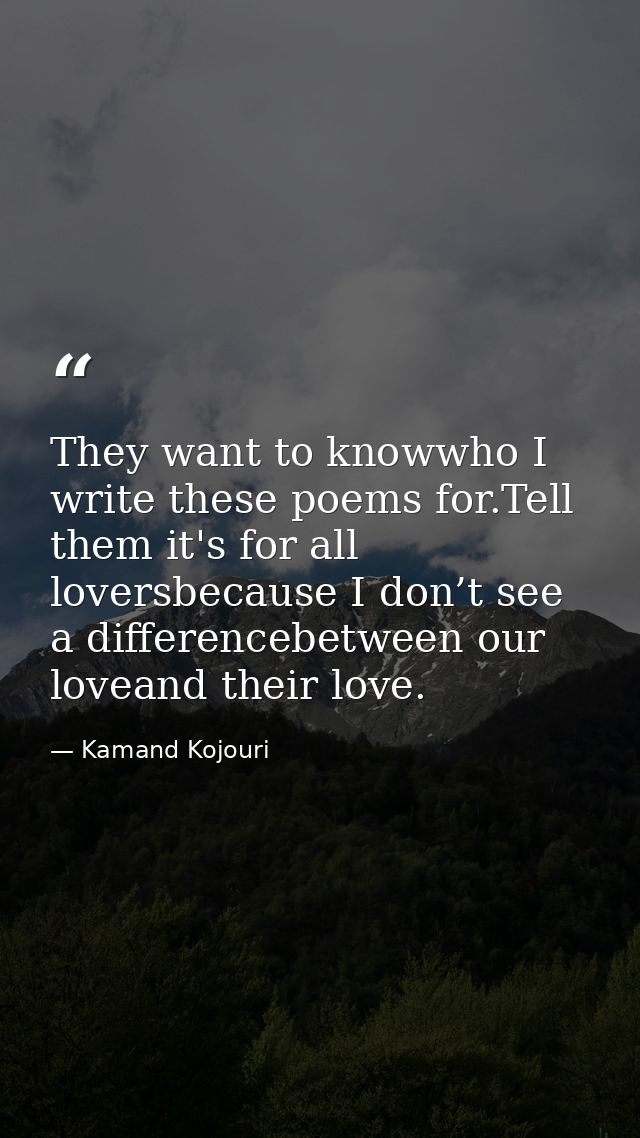 They want to knowwho I write these poems for.Tell them it's for all loversbecause I don’t see a differencebetween our lo — Kamand Kojouri