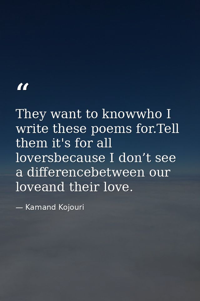 They want to knowwho I write these poems for.Tell them it's for all loversbecause I don’t see a differencebetween our lo — Kamand Kojouri