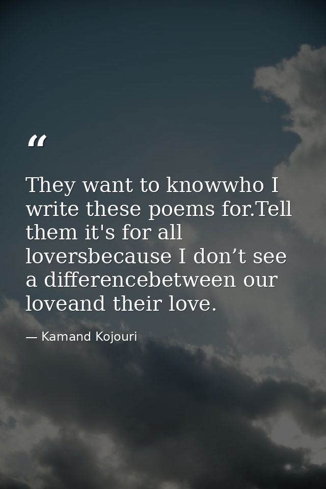 They want to knowwho I write these poems for.Tell them it's for all loversbecause I don’t see a differencebetween our lo — Kamand Kojouri