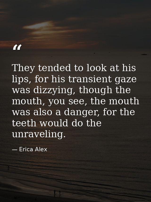 They tended to look at his lips, for his transient gaze was dizzying, though the mouth, you see, the mouth was also a da — Erica Alex