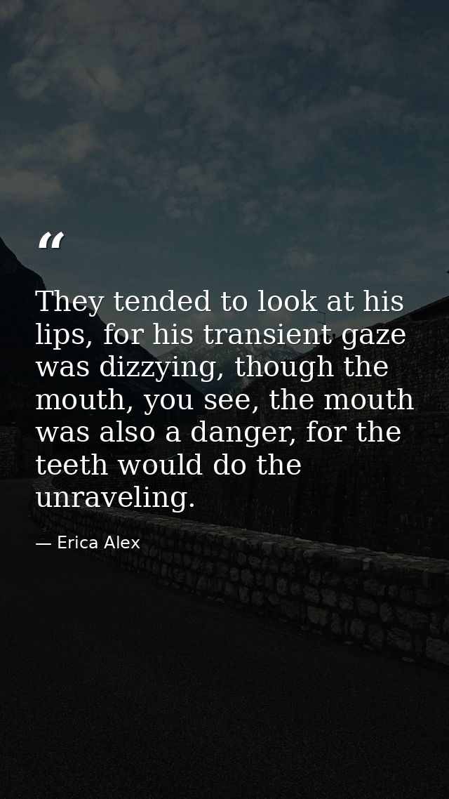 They tended to look at his lips, for his transient gaze was dizzying, though the mouth, you see, the mouth was also a da — Erica Alex