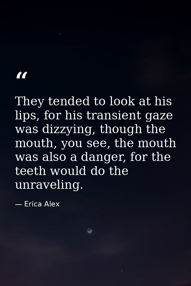 They tended to look at his lips, for his transient gaze was dizzying, though the mouth, you see, the mouth was also a da — Erica Alex