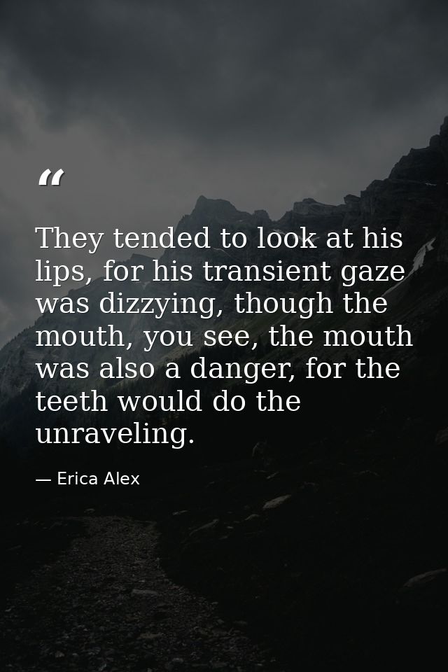 They tended to look at his lips, for his transient gaze was dizzying, though the mouth, you see, the mouth was also a da — Erica Alex