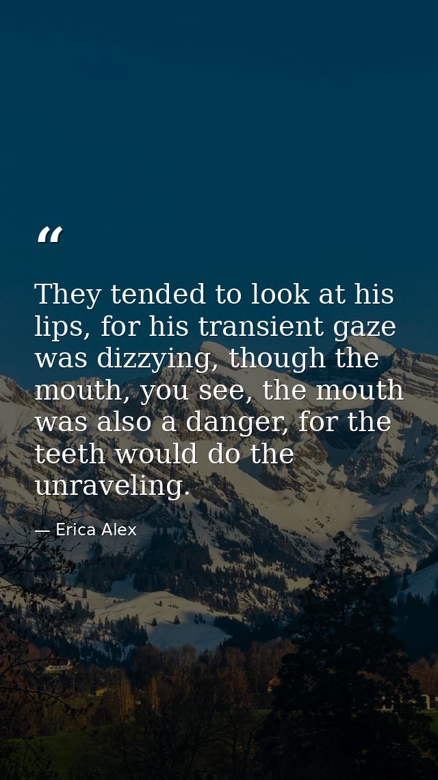 They tended to look at his lips, for his transient gaze was dizzying, though the mouth, you see, the mouth was also a da — Erica Alex