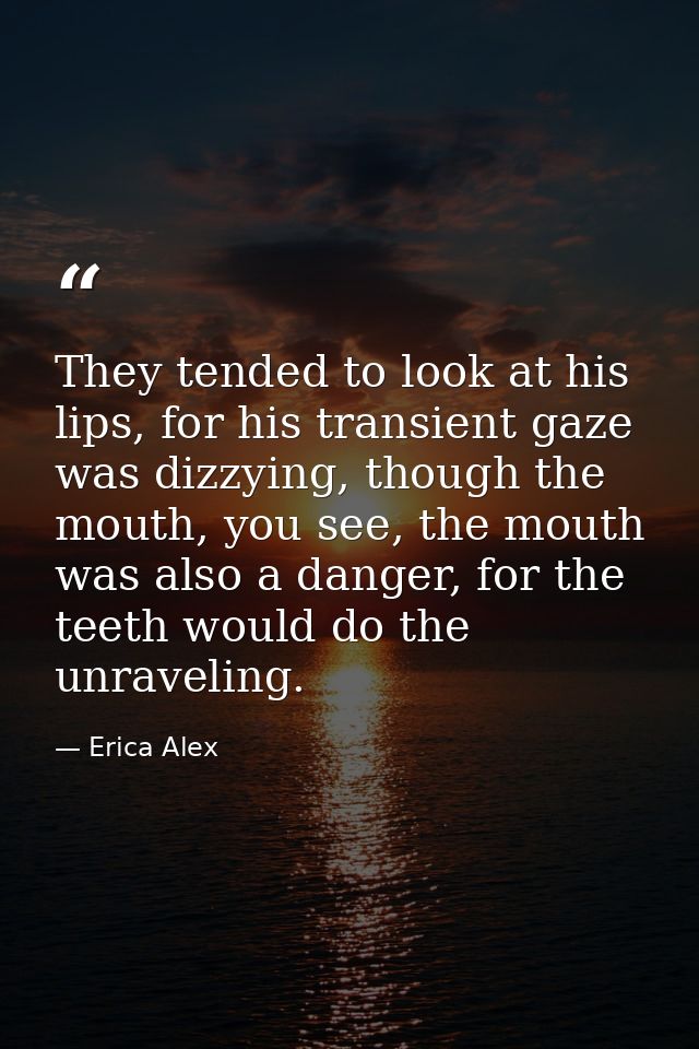 They tended to look at his lips, for his transient gaze was dizzying, though the mouth, you see, the mouth was also a da — Erica Alex