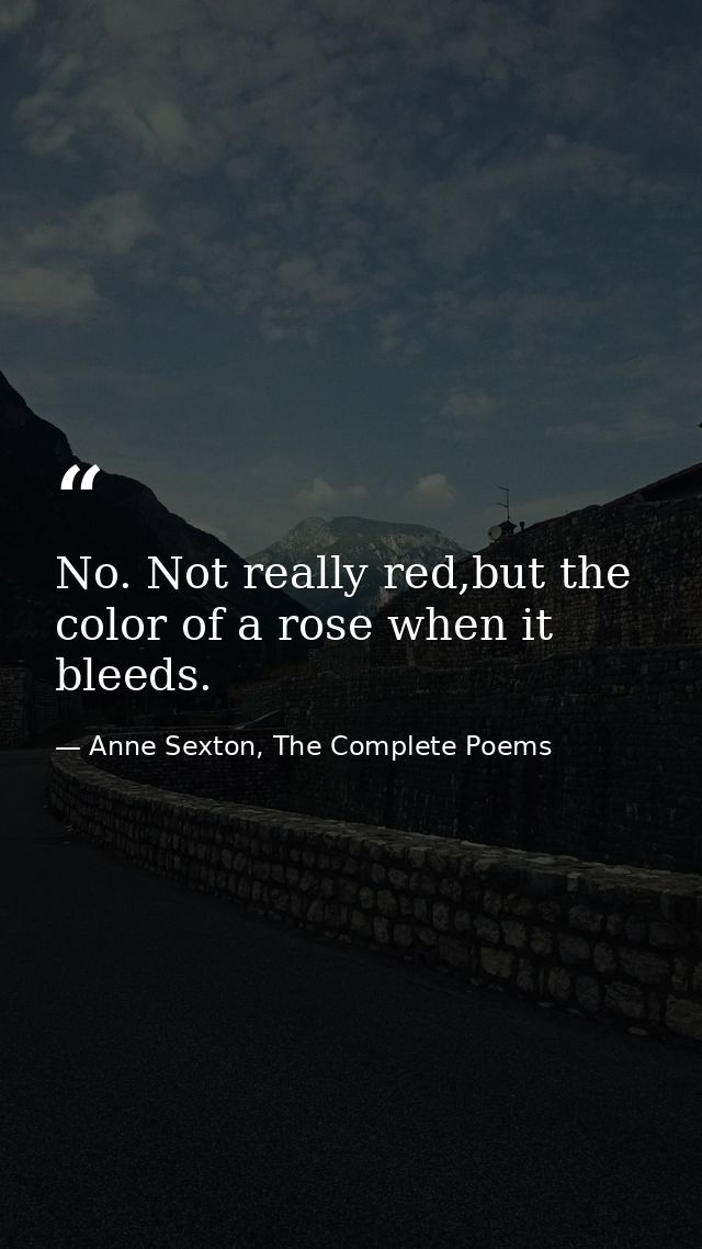 No. Not really red,but the color of a rose when it bleeds. — Anne Sexton, The Complete Poems