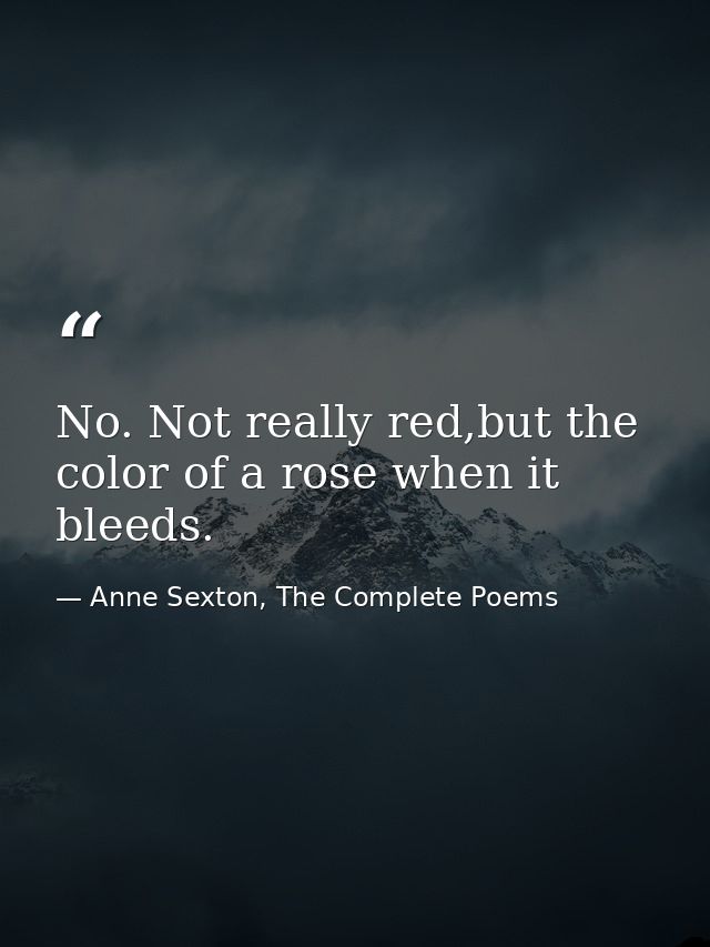 No. Not really red,but the color of a rose when it bleeds. — Anne Sexton, The Complete Poems