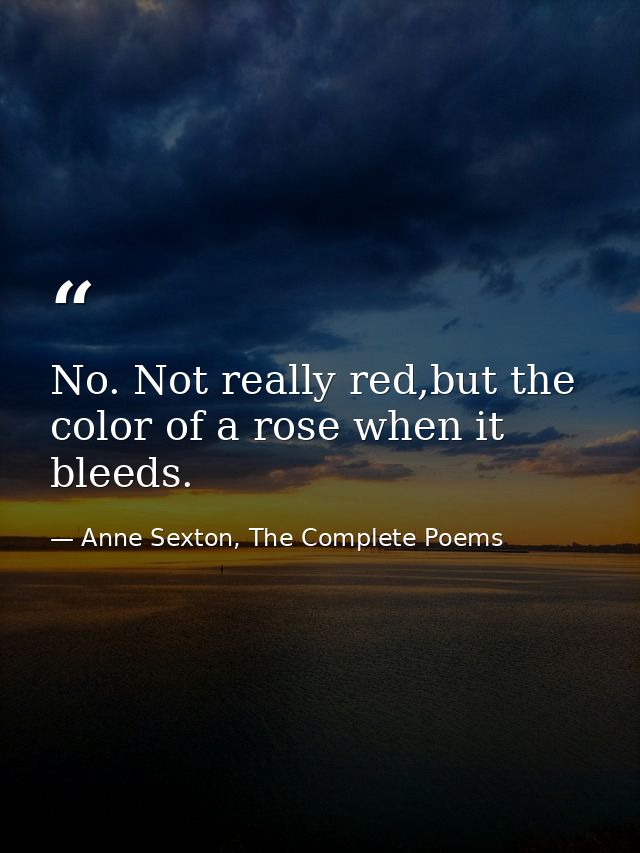 No. Not really red,but the color of a rose when it bleeds. — Anne Sexton, The Complete Poems