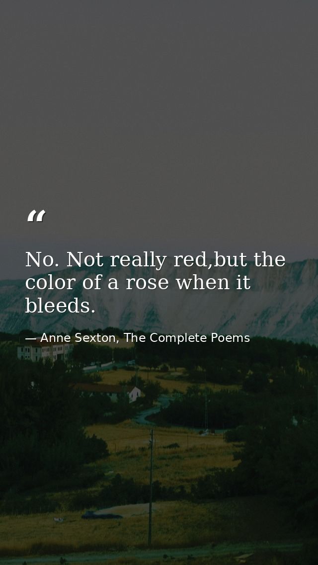 No. Not really red,but the color of a rose when it bleeds. — Anne Sexton, The Complete Poems