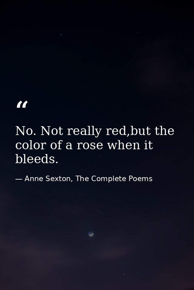 No. Not really red,but the color of a rose when it bleeds. — Anne Sexton, The Complete Poems