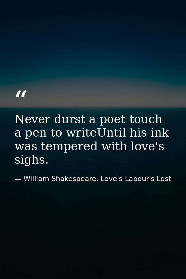 Never durst a poet touch a pen to writeUntil his ink was tempered with love's sighs. — William Shakespeare, Love's Labour's Lost