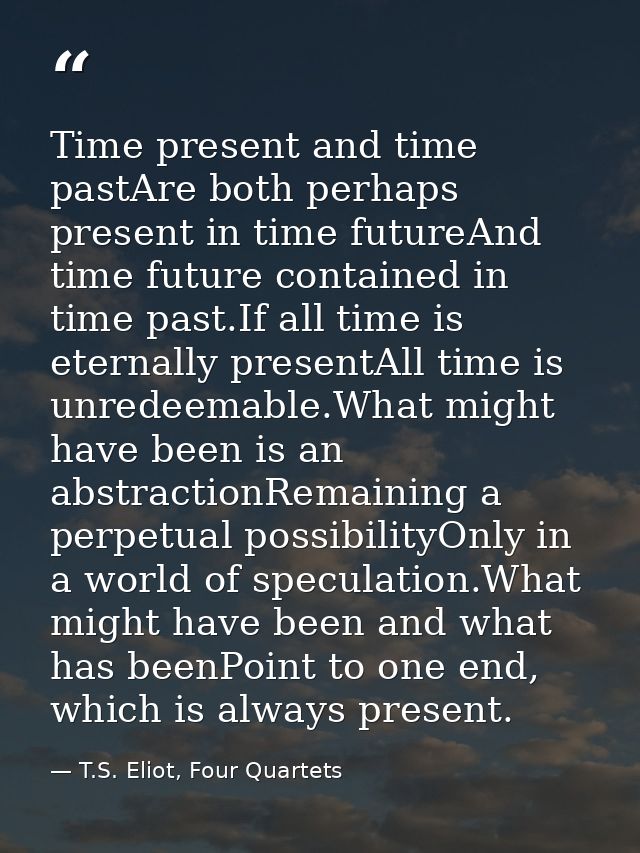 Time present and time pastAre both perhaps present in time futureAnd time future contained in time past.If all time is e — T.S. Eliot, Four Quartets