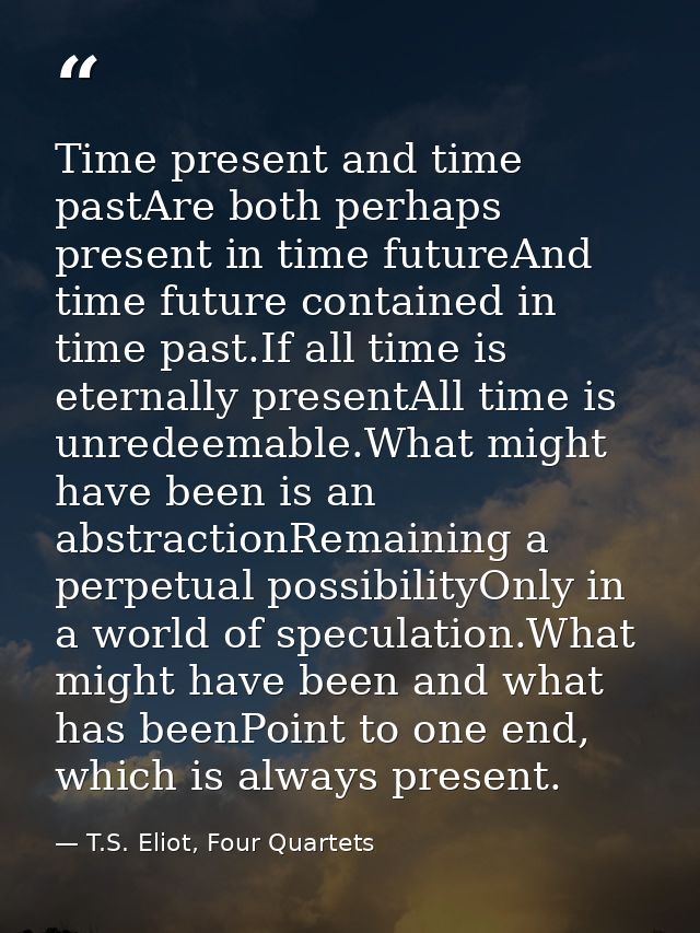 Time present and time pastAre both perhaps present in time futureAnd time future contained in time past.If all time is e — T.S. Eliot, Four Quartets