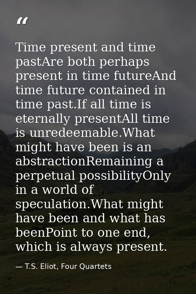 Time present and time pastAre both perhaps present in time futureAnd time future contained in time past.If all time is e — T.S. Eliot, Four Quartets