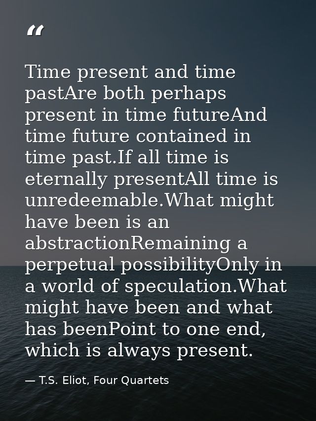 Time present and time pastAre both perhaps present in time futureAnd time future contained in time past.If all time is e — T.S. Eliot, Four Quartets