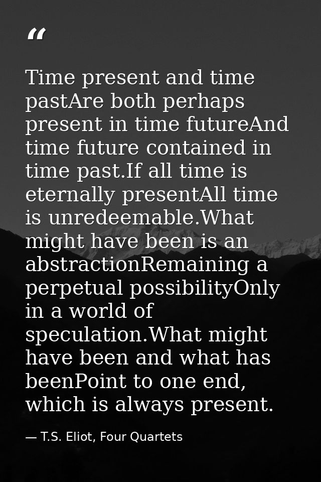 Time present and time pastAre both perhaps present in time futureAnd time future contained in time past.If all time is e — T.S. Eliot, Four Quartets