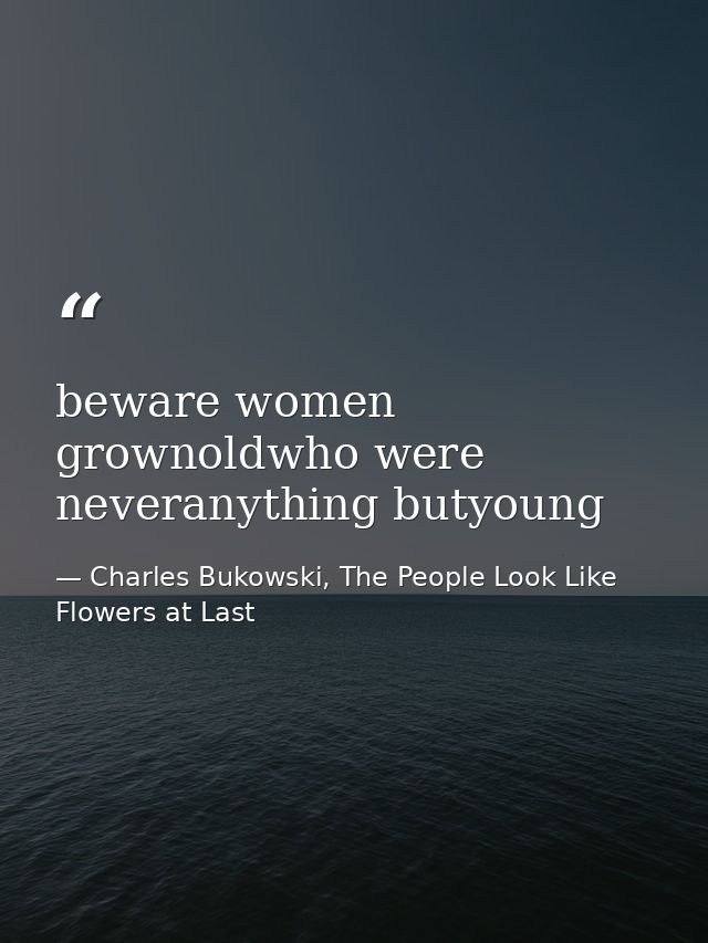 beware women grownoldwho were neveranything butyoung — Charles Bukowski, The People Look Like Flowers at Last