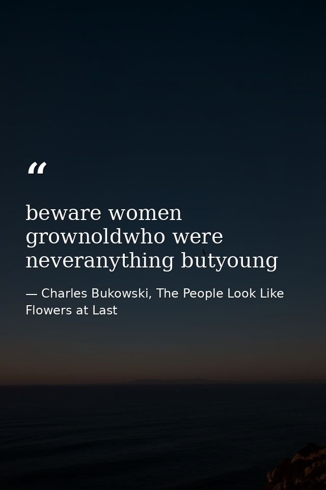 beware women grownoldwho were neveranything butyoung — Charles Bukowski, The People Look Like Flowers at Last