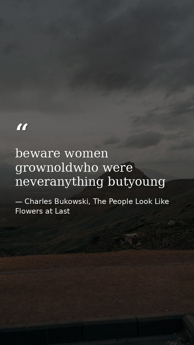 beware women grownoldwho were neveranything butyoung — Charles Bukowski, The People Look Like Flowers at Last
