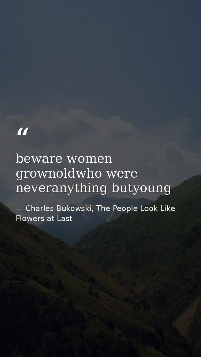 beware women grownoldwho were neveranything butyoung — Charles Bukowski, The People Look Like Flowers at Last