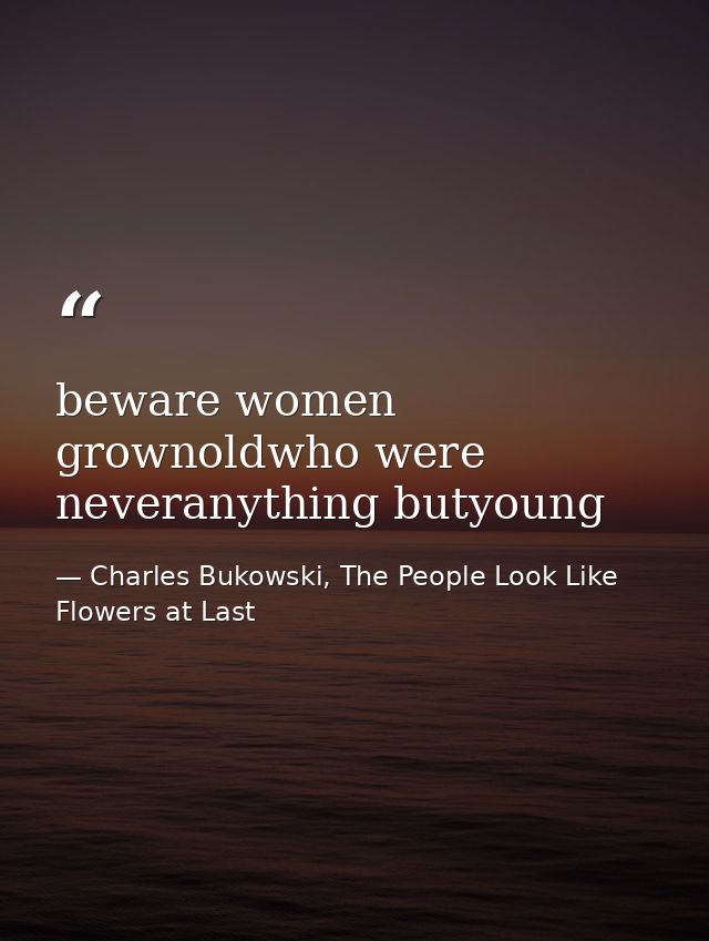 beware women grownoldwho were neveranything butyoung — Charles Bukowski, The People Look Like Flowers at Last