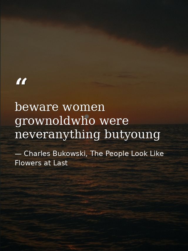 beware women grownoldwho were neveranything butyoung — Charles Bukowski, The People Look Like Flowers at Last