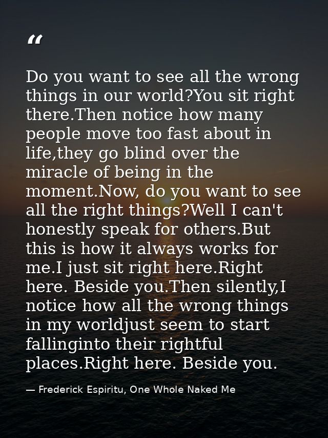 Do you want to see all the wrong things in our world?You sit right there.Then notice how many people move too fast about — Frederick Espiritu, One Whole Naked Me