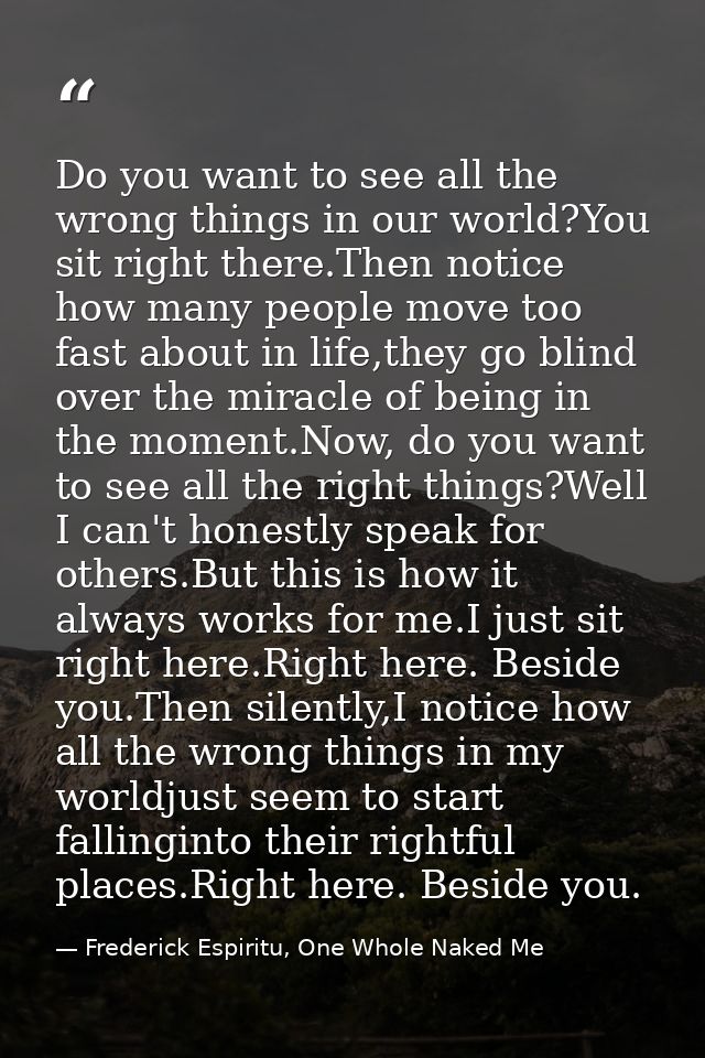 Do you want to see all the wrong things in our world?You sit right there.Then notice how many people move too fast about — Frederick Espiritu, One Whole Naked Me