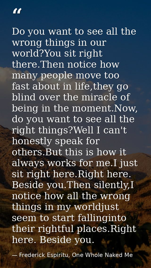 Do you want to see all the wrong things in our world?You sit right there.Then notice how many people move too fast about — Frederick Espiritu, One Whole Naked Me