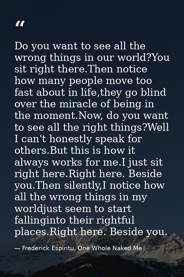 Do you want to see all the wrong things in our world?You sit right there.Then notice how many people move too fast about — Frederick Espiritu, One Whole Naked Me