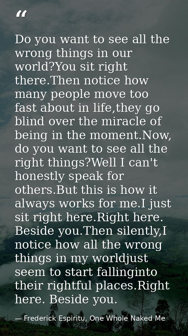 Do you want to see all the wrong things in our world?You sit right there.Then notice how many people move too fast about — Frederick Espiritu, One Whole Naked Me