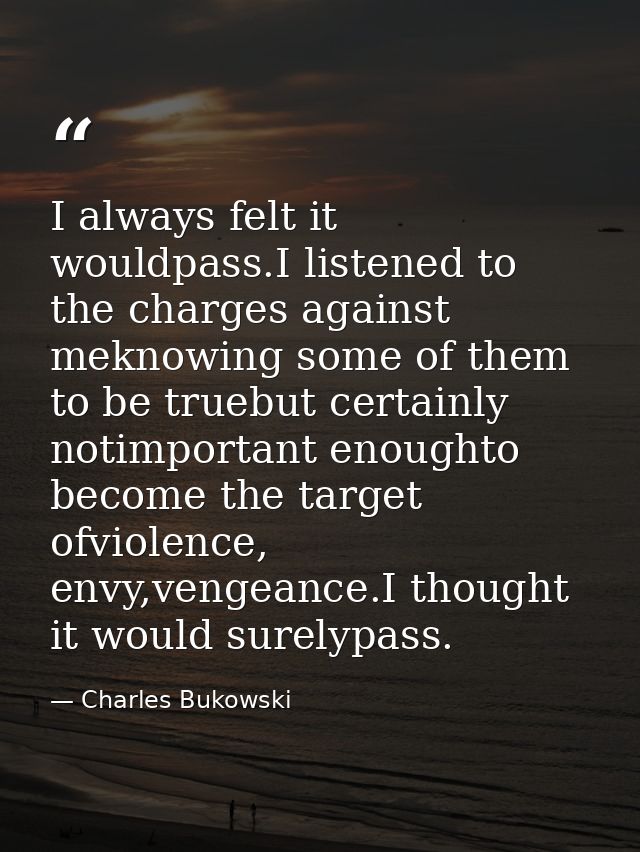 I always felt it wouldpass.I listened to the charges against meknowing some of them to be truebut certainly notimportant — Charles Bukowski