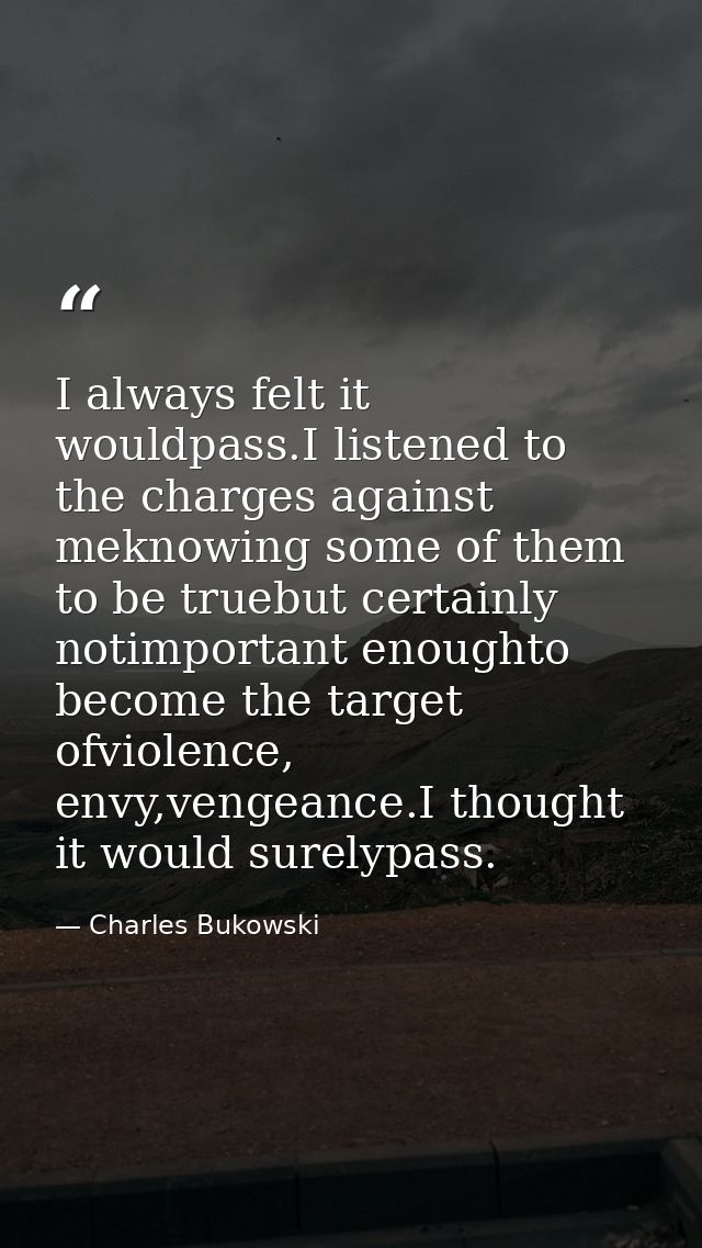 I always felt it wouldpass.I listened to the charges against meknowing some of them to be truebut certainly notimportant — Charles Bukowski