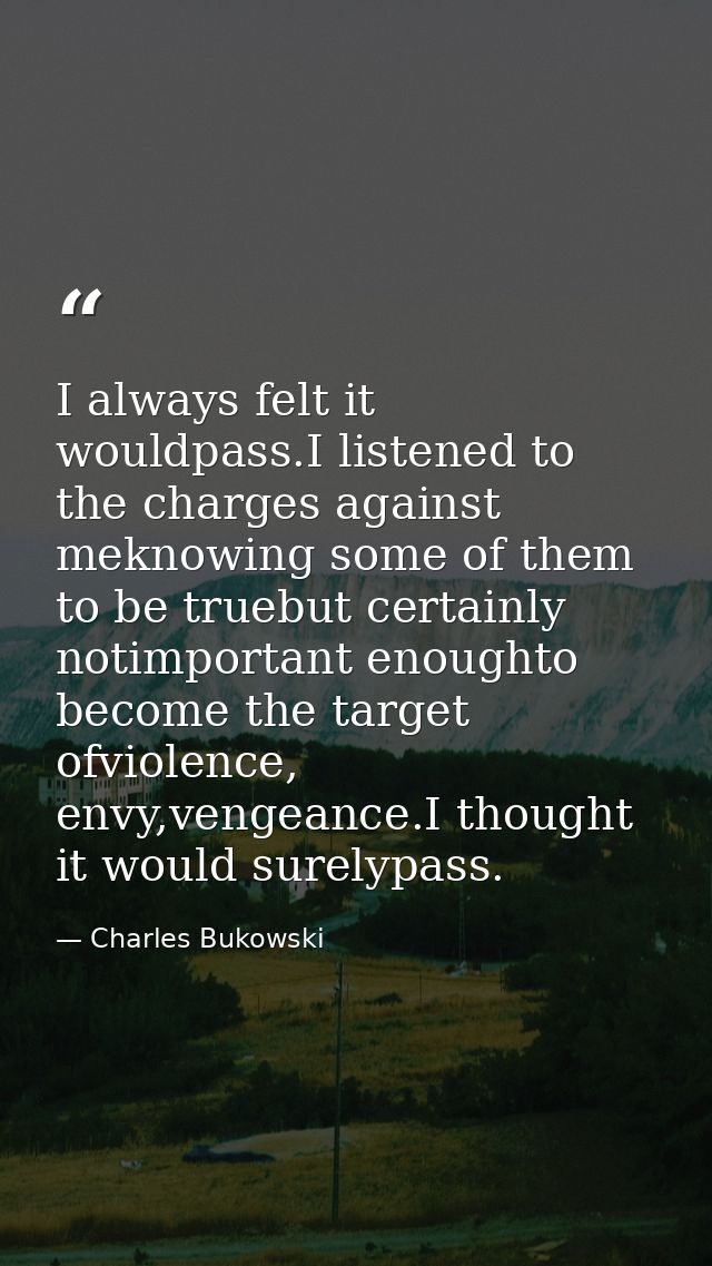 I always felt it wouldpass.I listened to the charges against meknowing some of them to be truebut certainly notimportant — Charles Bukowski