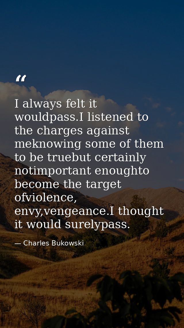 I always felt it wouldpass.I listened to the charges against meknowing some of them to be truebut certainly notimportant — Charles Bukowski