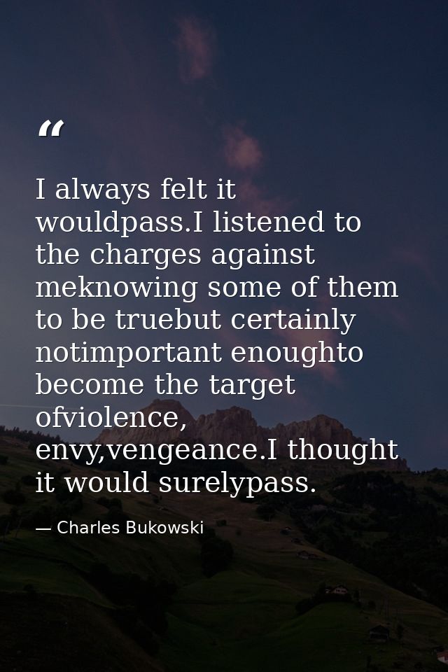 I always felt it wouldpass.I listened to the charges against meknowing some of them to be truebut certainly notimportant — Charles Bukowski