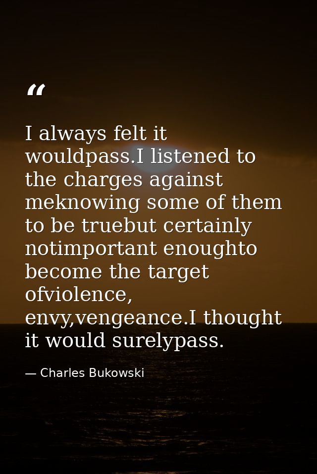 I always felt it wouldpass.I listened to the charges against meknowing some of them to be truebut certainly notimportant — Charles Bukowski
