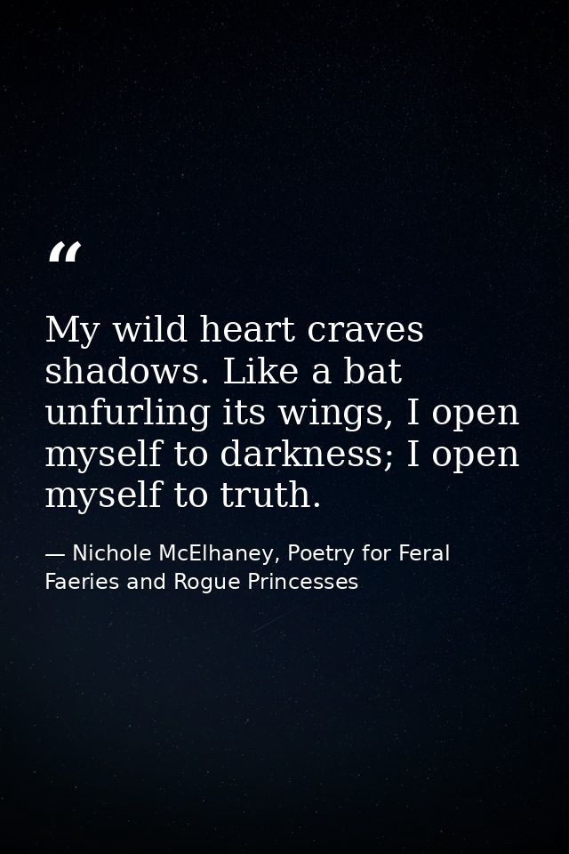 My wild heart craves shadows. Like a bat unfurling its wings, I open myself to darkness; I open myself to truth. — Nichole McElhaney, Poetry for Feral Faeries and Rogue Princesses