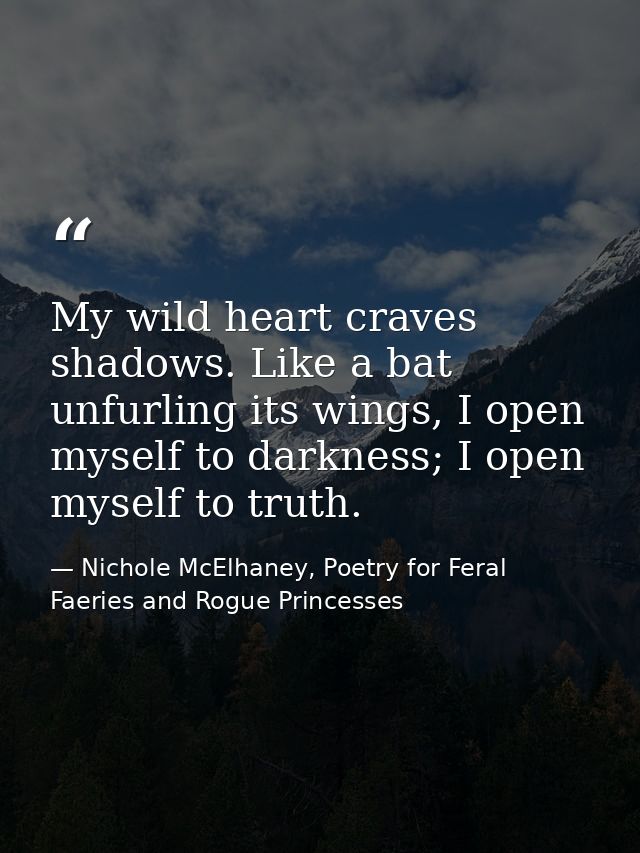 My wild heart craves shadows. Like a bat unfurling its wings, I open myself to darkness; I open myself to truth. — Nichole McElhaney, Poetry for Feral Faeries and Rogue Princesses