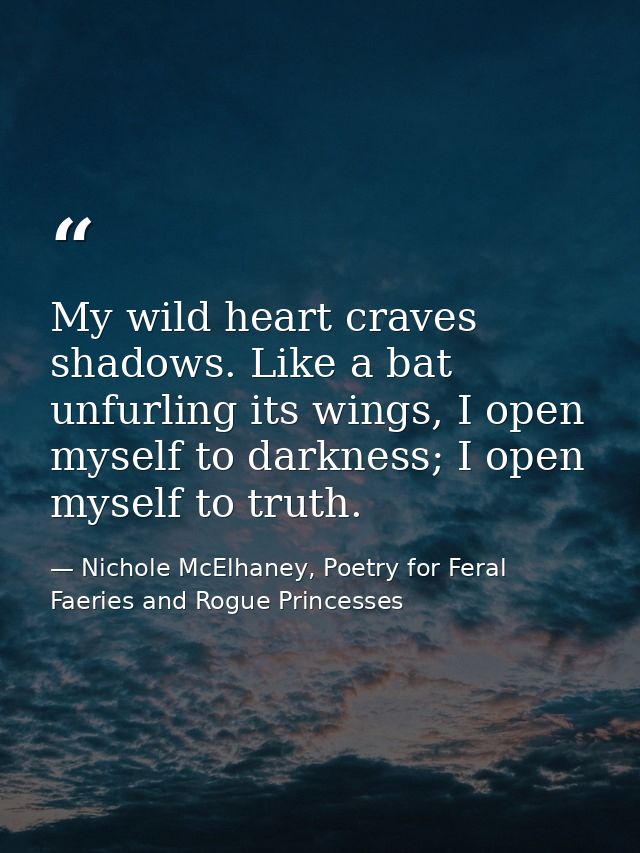My wild heart craves shadows. Like a bat unfurling its wings, I open myself to darkness; I open myself to truth. — Nichole McElhaney, Poetry for Feral Faeries and Rogue Princesses