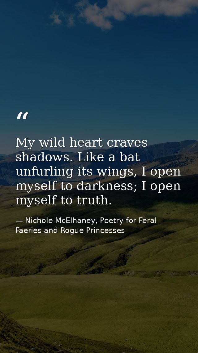 My wild heart craves shadows. Like a bat unfurling its wings, I open myself to darkness; I open myself to truth. — Nichole McElhaney, Poetry for Feral Faeries and Rogue Princesses