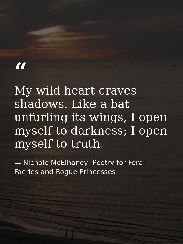 My wild heart craves shadows. Like a bat unfurling its wings, I open myself to darkness; I open myself to truth. — Nichole McElhaney, Poetry for Feral Faeries and Rogue Princesses
