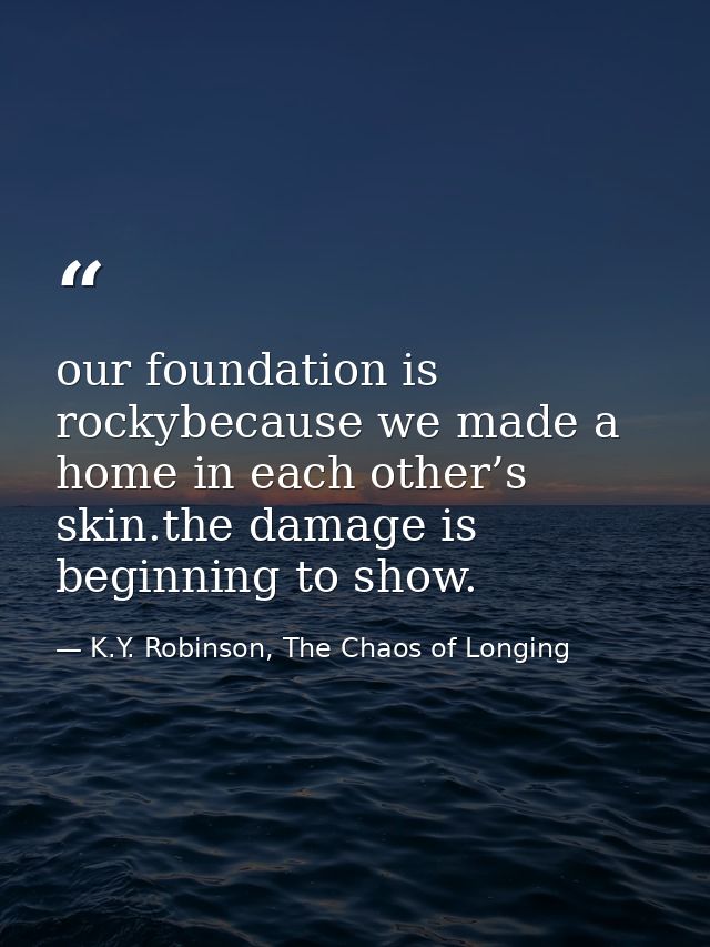 our foundation is rockybecause we made a home in each other’s skin.the damage is beginning to show. — K.Y. Robinson, The Chaos of Longing