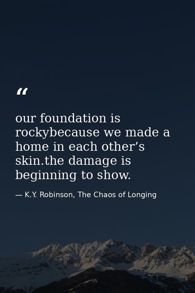 our foundation is rockybecause we made a home in each other’s skin.the damage is beginning to show. — K.Y. Robinson, The Chaos of Longing