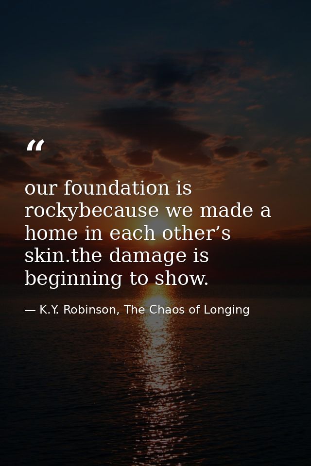 our foundation is rockybecause we made a home in each other’s skin.the damage is beginning to show. — K.Y. Robinson, The Chaos of Longing