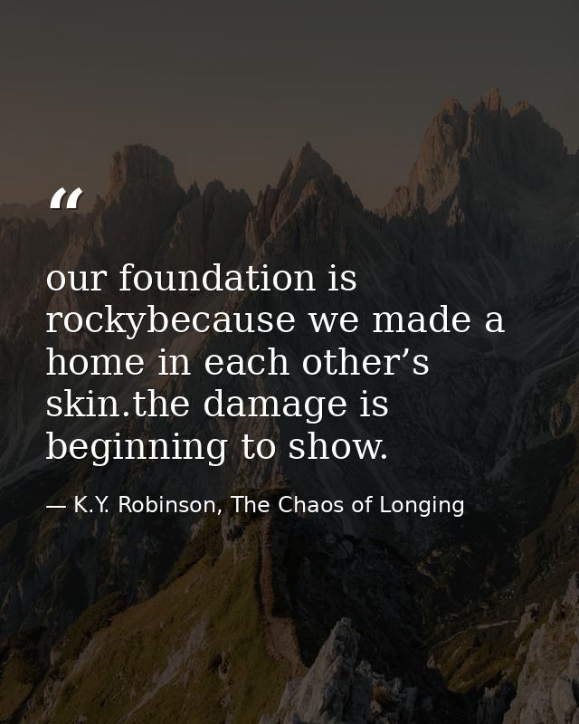 our foundation is rockybecause we made a home in each other’s skin.the damage is beginning to show. — K.Y. Robinson, The Chaos of Longing