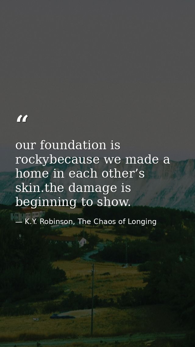 our foundation is rockybecause we made a home in each other’s skin.the damage is beginning to show. — K.Y. Robinson, The Chaos of Longing