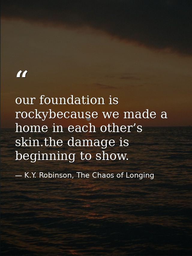 our foundation is rockybecause we made a home in each other’s skin.the damage is beginning to show. — K.Y. Robinson, The Chaos of Longing