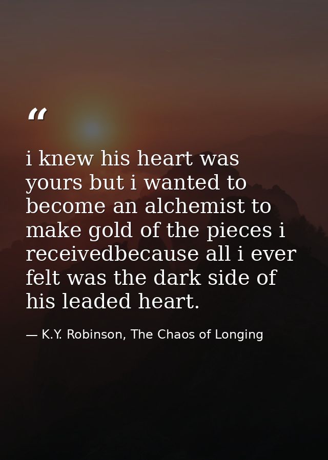 i knew his heart was yours but i wanted to become an alchemist to make gold of the pieces i receivedbecause all i ever f — K.Y. Robinson, The Chaos of Longing