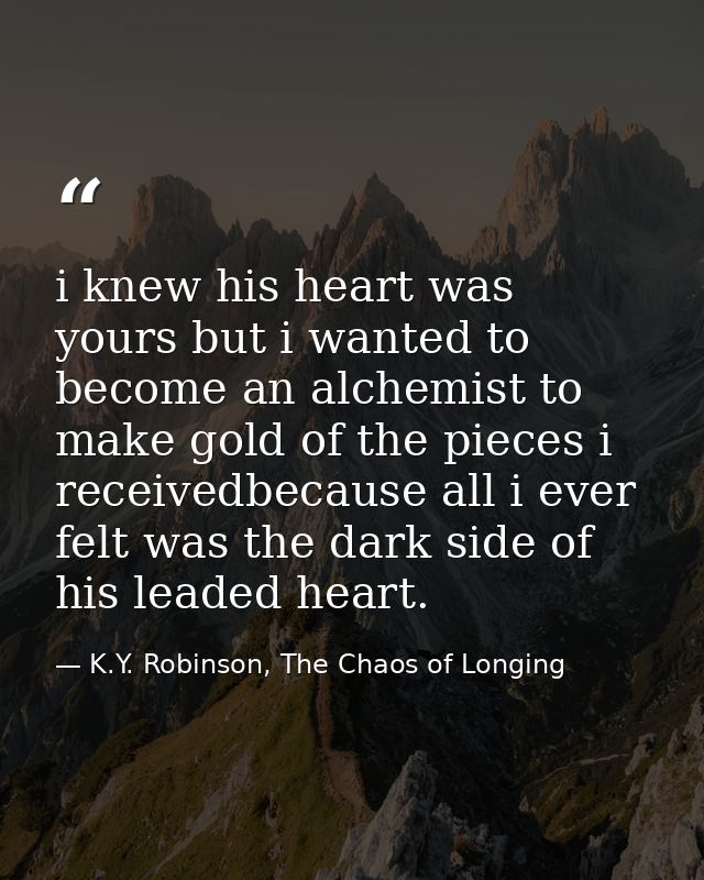i knew his heart was yours but i wanted to become an alchemist to make gold of the pieces i receivedbecause all i ever f — K.Y. Robinson, The Chaos of Longing